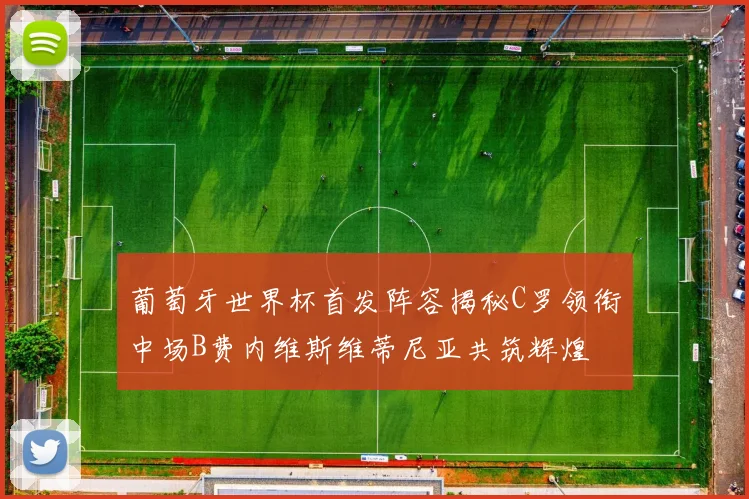 葡萄牙世界杯首发阵容揭秘C罗领衔中场B费内维斯维蒂尼亚共筑辉煌