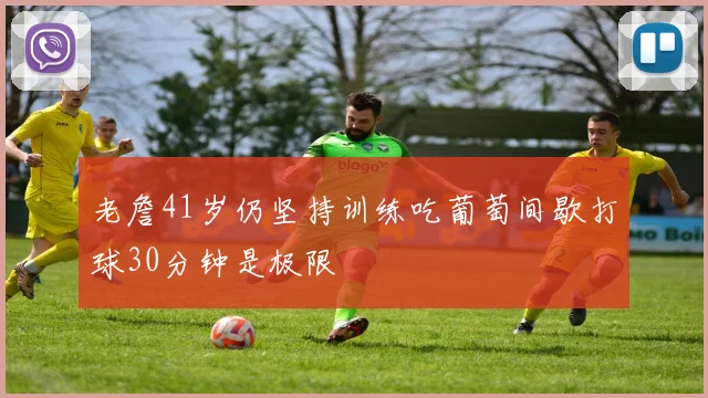 老詹41岁仍坚持训练吃葡萄间歇打球30分钟是极限