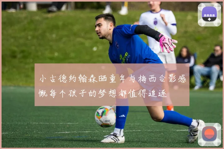 小古德约翰森晒童年与梅西合影感慨每个孩子的梦想都值得追逐