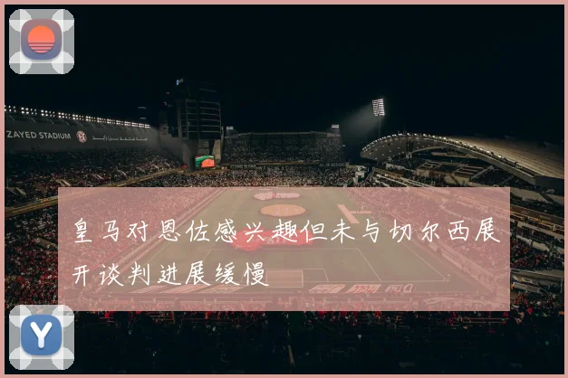 皇马对恩佐感兴趣但未与切尔西展开谈判进展缓慢