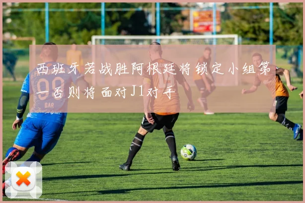 西班牙若战胜阿根廷将锁定小组第一否则将面对J1对手