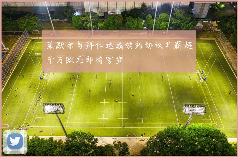 莱默尔与拜仁达成续约协议年薪超千万欧元即将官宣