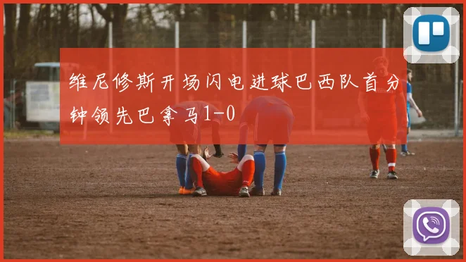 维尼修斯开场闪电进球巴西队首分钟领先巴拿马1-0