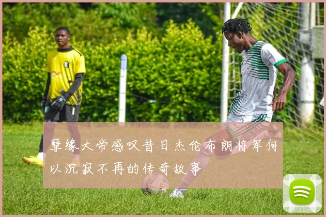 孽缘大帝感叹昔日杰伦布朗将军何以沉寂不再的传奇故事