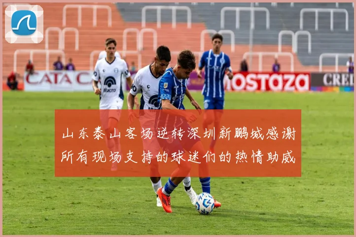 山东泰山客场逆转深圳新鹏城感谢所有现场支持的球迷们的热情助威