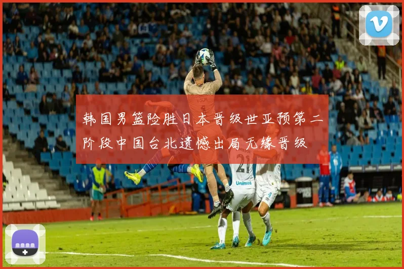 韩国男篮险胜日本晋级世亚预第二阶段中国台北遗憾出局无缘晋级