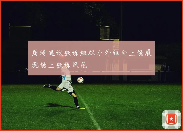 周琦建议教练组双小外组合上场展现场上教练风范