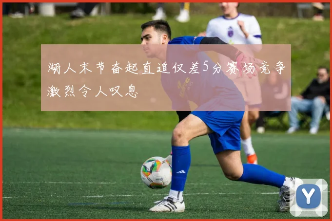 湖人末节奋起直追仅差5分赛场竞争激烈令人叹息