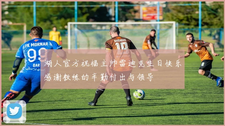 湖人官方祝福主帅雷迪克生日快乐感谢教练的辛勤付出与领导