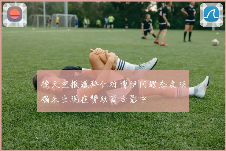 德天空报道拜仁对博伊问题态度明确未出现在赞助商合影中