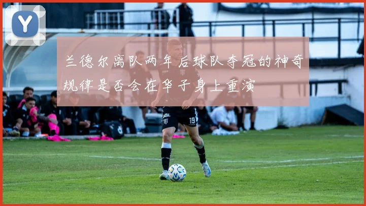 兰德尔离队两年后球队夺冠的神奇规律是否会在华子身上重演