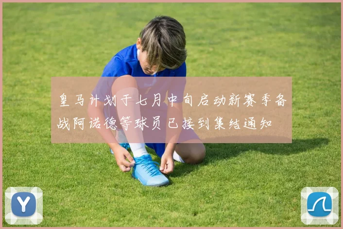 皇马计划于七月中旬启动新赛季备战阿诺德等球员已接到集结通知
