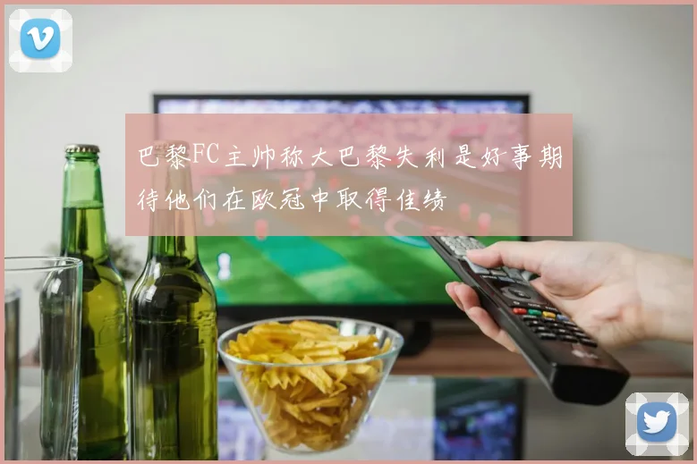 巴黎FC主帅称大巴黎失利是好事期待他们在欧冠中取得佳绩