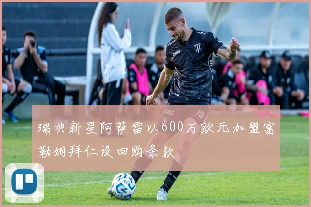 瑞典新星阿萨雷以600万欧元加盟富勒姆拜仁设回购条款