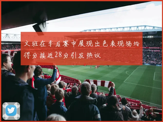 文班在季后赛中展现出色表现场均得分接近28分引发热议