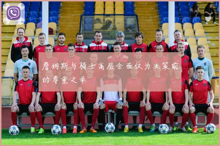 詹姆斯与骑士高层会面仅为决策前的尊重之举
