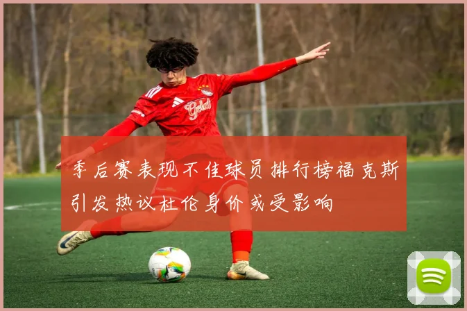 季后赛表现不佳球员排行榜福克斯引发热议杜伦身价或受影响